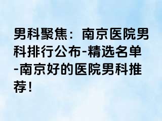 男科聚焦：南京医院男科排行公布-精选名单-南京好的医院男科推荐！