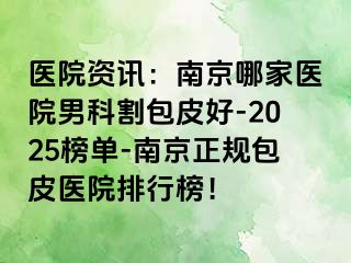 医院资讯：南京哪家医院男科割包皮好-2025榜单-南京正规包皮医院排行榜！
