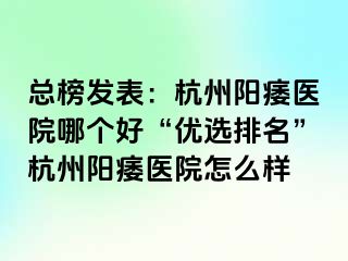 总榜发表：杭州阳痿医院哪个好“优选排名”杭州阳痿医院怎么样