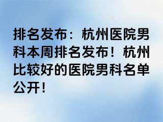 排名发布：杭州医院男科本周排名发布！杭州比较好的医院男科名单公开！