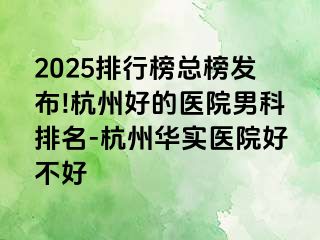 2025排行榜总榜发布!杭州好的医院男科排名-杭州华实医院好不好