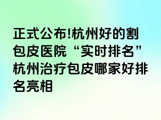 正式公布!杭州好的割包皮医院“实时排名”杭州治疗包皮哪家好排名亮相