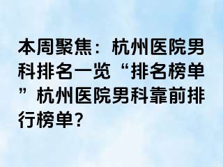 本周聚焦：杭州医院男科排名一览“排名榜单”杭州医院男科靠前排行榜单？