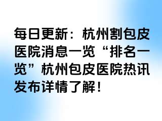 每日更新：杭州割包皮医院消息一览“排名一览”杭州包皮医院热讯发布详情了解！