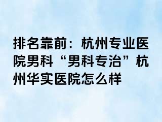 排名靠前：杭州专业医院男科“男科专治”杭州华实医院怎么样
