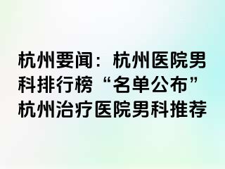 杭州要闻：杭州医院男科排行榜“名单公布”杭州治疗医院男科推荐
