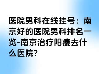 医院男科在线挂号：南京好的医院男科排名一览-南京治疗阳痿去什么医院？