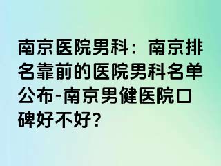 南京医院男科：南京排名靠前的医院男科名单公布-南京男健医院口碑好不好？