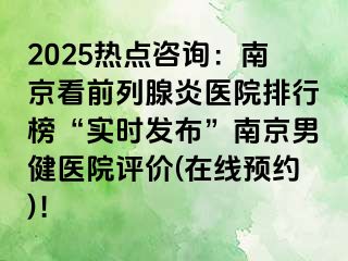 2025热点咨询：南京看前列腺炎医院排行榜“实时发布”南京男健医院评价(在线预约)！