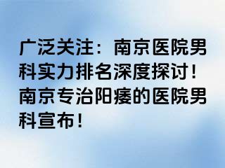 广泛关注：南京医院男科实力排名深度探讨！南京专治阳痿的医院男科宣布！