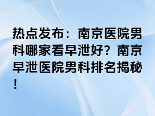 热点发布：南京医院男科哪家看早泄好？南京早泄医院男科排名揭秘！