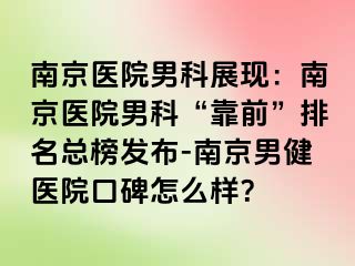 南京医院男科展现：南京医院男科“靠前”排名总榜发布-南京男健医院口碑怎么样？