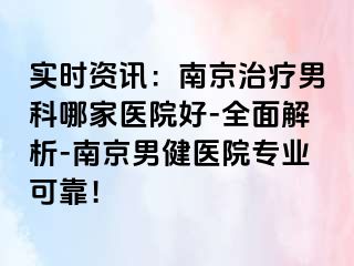 实时资讯：南京治疗男科哪家医院好-全面解析-南京男健医院专业可靠！