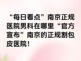 “每日看点”南京正规医院男科在哪里“官方宣布”南京的正规割包皮医院！
