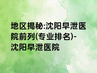 地区揭秘:沈阳早泄医院前列(专业排名)-沈阳早泄医院