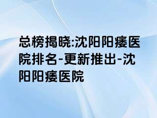 总榜揭晓:沈阳阳痿医院排名-更新推出-沈阳阳痿医院