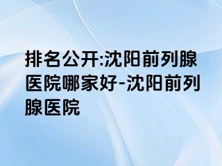 排名公开:沈阳前列腺医院哪家好-沈阳前列腺医院