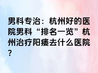 男科专治：杭州好的医院男科“排名一览”杭州治疗阳痿去什么医院？