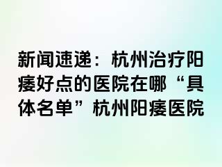 新闻速递：杭州治疗阳痿好点的医院在哪“具体名单”杭州阳痿医院