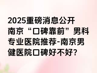 2025重磅消息公开南京“口碑靠前”男科专业医院推荐-南京男健医院口碑好不好？