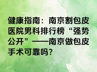 健康指南：南京割包皮医院男科排行榜“强势公开”——南京做包皮手术可靠吗？