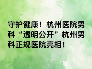 守护健康！杭州医院男科“透明公开”杭州男科正规医院亮相！