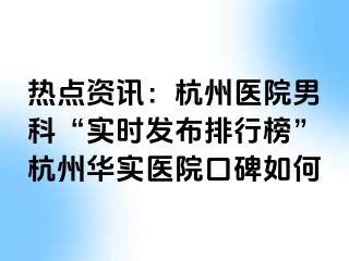 热点资讯：杭州医院男科“实时发布排行榜”杭州华实医院口碑如何