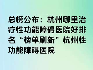 总榜公布：杭州哪里治疗性功能障碍医院好排名“榜单刷新”杭州性功能障碍医院