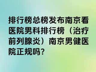 排行榜总榜发布南京看医院男科排行榜（治疗前列腺炎）南京男健医院正规吗？