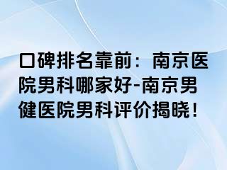 口碑排名靠前：南京医院男科哪家好-南京男健医院男科评价揭晓！