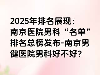 2025年排名展现：南京医院男科“名单”排名总榜发布-南京男健医院男科好不好？