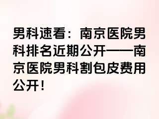 男科速看：南京医院男科排名近期公开——南京医院男科割包皮费用公开！