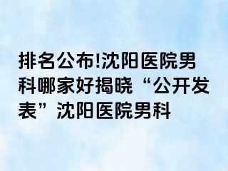 排名公布!沈阳医院男科哪家好揭晓“公开发表”沈阳医院男科
