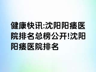 健康快讯:沈阳阳痿医院排名总榜公开!沈阳阳痿医院排名