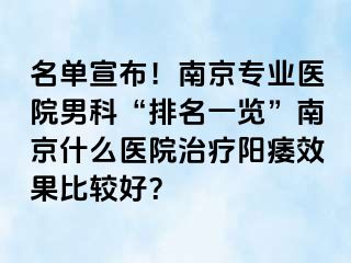名单宣布！南京专业医院男科“排名一览”南京什么医院治疗阳痿效果比较好？