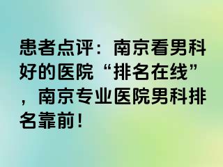 患者点评：南京看男科好的医院“排名在线”，南京专业医院男科排名靠前！