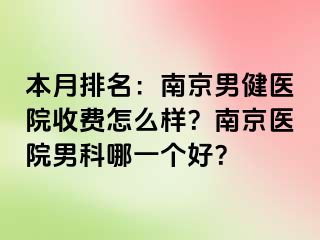 本月排名：南京男健医院收费怎么样？南京医院男科哪一个好？