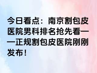 今日看点：南京割包皮医院男科排名抢先看——正规割包皮医院刚刚发布！