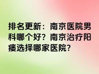 排名更新：南京医院男科哪个好？南京治疗阳痿选择哪家医院？