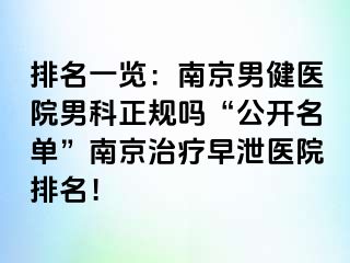 排名一览：南京男健医院男科正规吗“公开名单”南京治疗早泄医院排名！