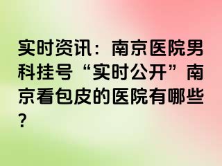 实时资讯：南京医院男科挂号“实时公开”南京看包皮的医院有哪些？