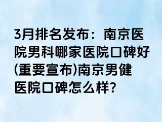 3月排名发布：南京医院男科哪家医院口碑好(重要宣布)南京男健医院口碑怎么样？