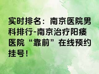 实时排名：南京医院男科排行-南京治疗阳痿医院“靠前”在线预约挂号！