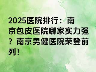 2025医院排行：南京包皮医院哪家实力强？南京男健医院荣登前列！