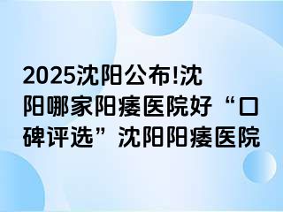 2025沈阳公布!沈阳哪家阳痿医院好“口碑评选”沈阳阳痿医院