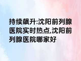 持续飙升:沈阳前列腺医院实时热点,沈阳前列腺医院哪家好