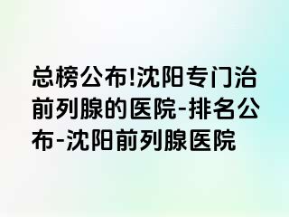 总榜公布!沈阳专门治前列腺的医院-排名公布-沈阳前列腺医院
