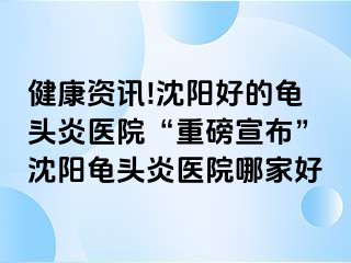 健康资讯!沈阳好的龟头炎医院“重磅宣布”沈阳龟头炎医院哪家好