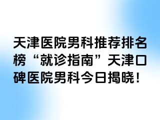 天津医院男科推荐排名榜“就诊指南”天津口碑医院男科今日揭晓！