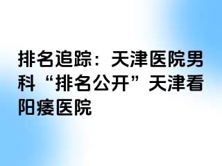 排名追踪：天津医院男科“排名公开”天津看阳痿医院